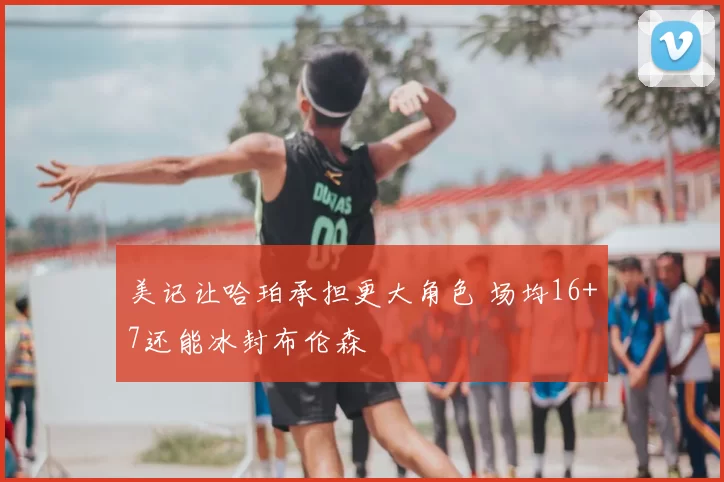 美记让哈珀承担更大角色 场均16+7还能冰封布伦森