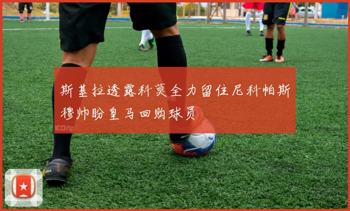 斯基拉透露科莫全力留住尼科帕斯穆帅盼皇马回购球员