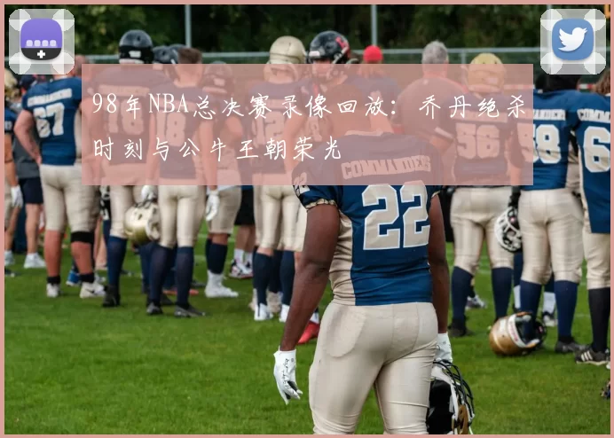98年NBA总决赛录像回放:乔丹绝杀时刻与公牛王朝荣光