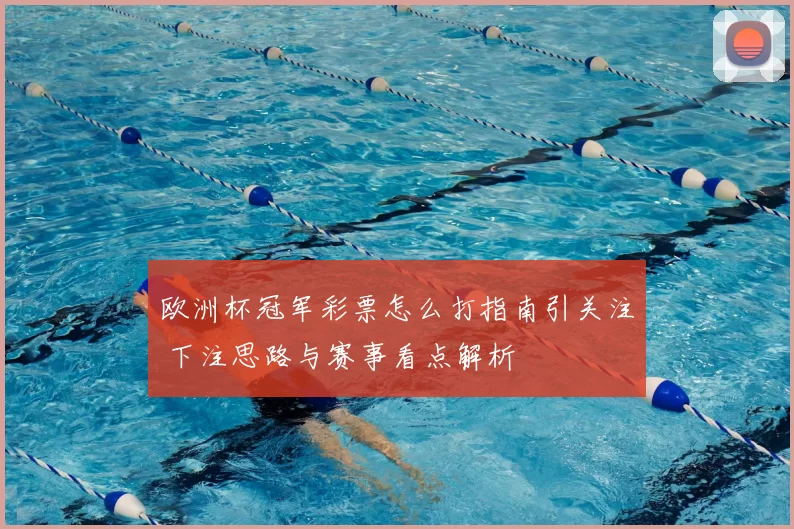 欧洲杯冠军彩票怎么打指南引关注 下注思路与赛事看点解析