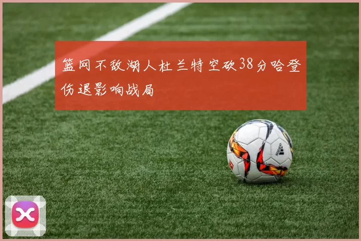篮网不敌湖人杜兰特空砍38分哈登伤退影响战局