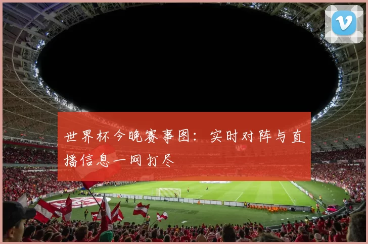 世界杯今晚赛事图：实时对阵与直播信息一网打尽
