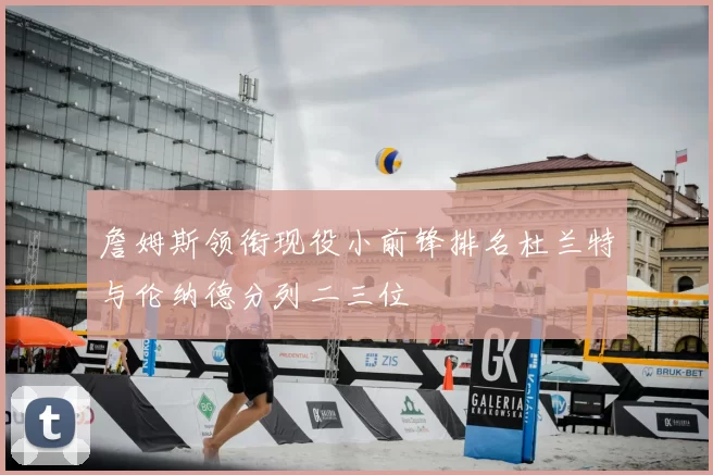 詹姆斯领衔现役小前锋排名杜兰特与伦纳德分列二三位