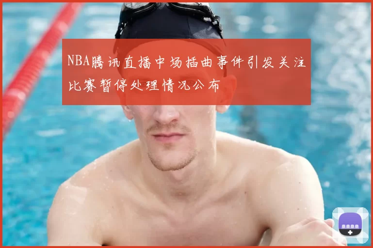 NBA腾讯直播中场插曲事件引发关注比赛暂停处理情况公布