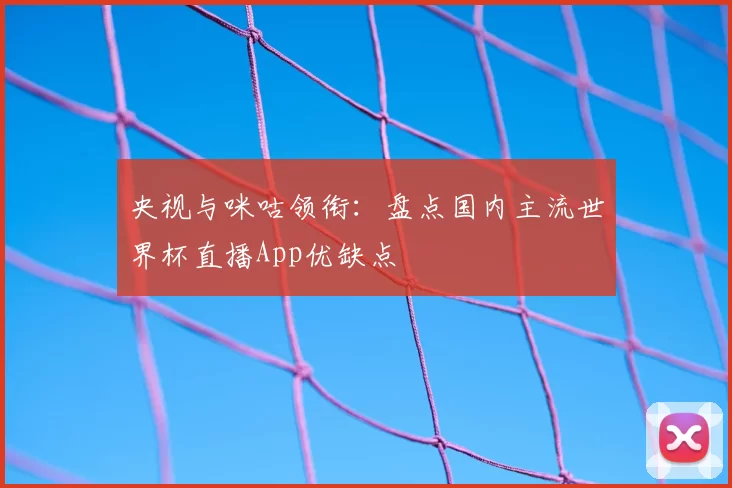 央视与咪咕领衔：盘点国内主流世界杯直播App优缺点
