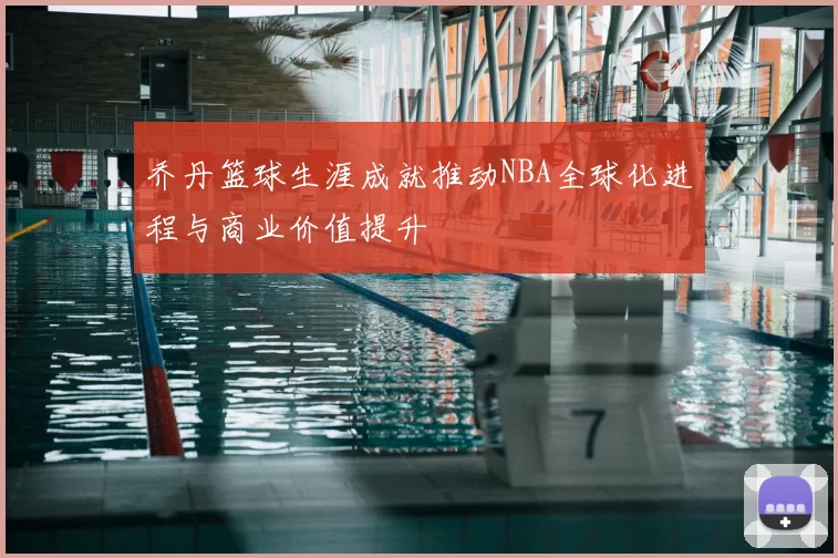 乔丹篮球生涯成就推动NBA全球化进程与商业价值提升