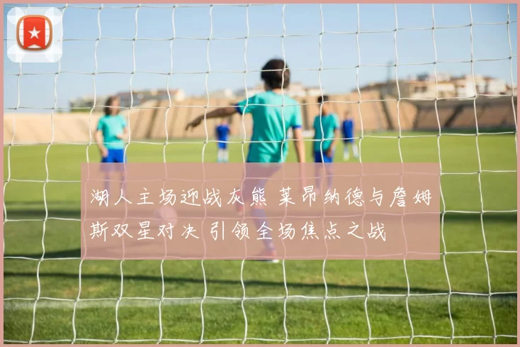 湖人主场迎战灰熊 莱昂纳德与詹姆斯双星对决 引领全场焦点之战