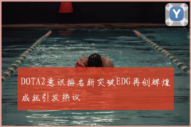 DOTA2意识排名新突破EDG再创辉煌成就引发热议