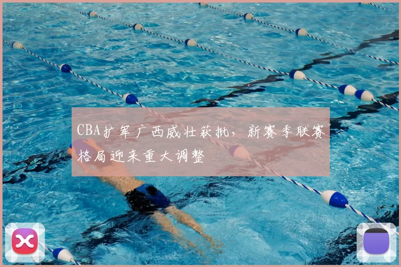 CBA扩军广西威壮获批,新赛季联赛格局迎来重大调整