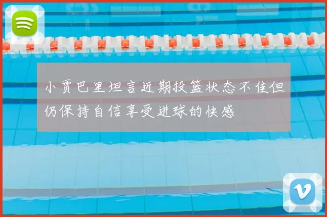 小贾巴里坦言近期投篮状态不佳但仍保持自信享受进球的快感