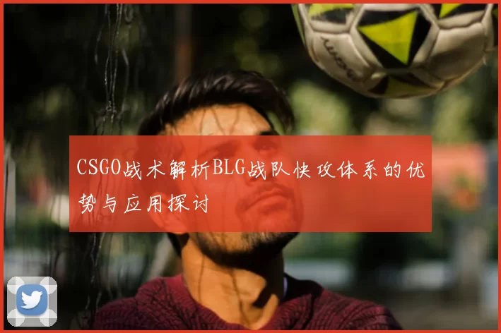 CSGO战术解析BLG战队快攻体系的优势与应用探讨