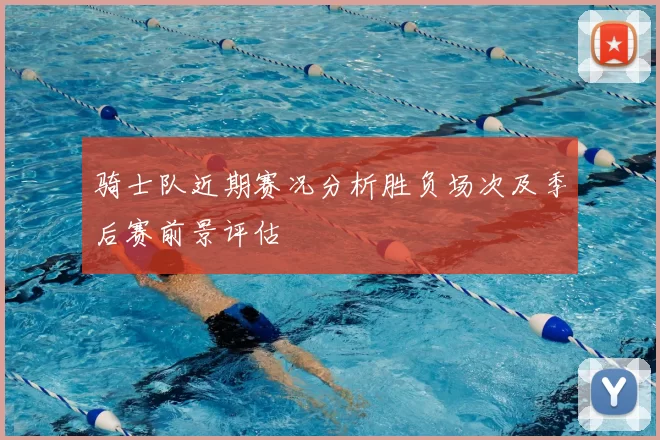 骑士队近期赛况分析胜负场次及季后赛前景评估