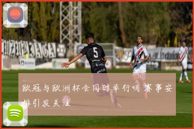欧冠与欧洲杯会同时举行吗 赛事安排引发关注