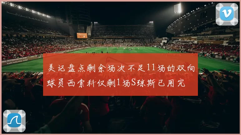 美记盘点剩余场次不足11场的双向球员西索科仅剩1场S琼斯已用完