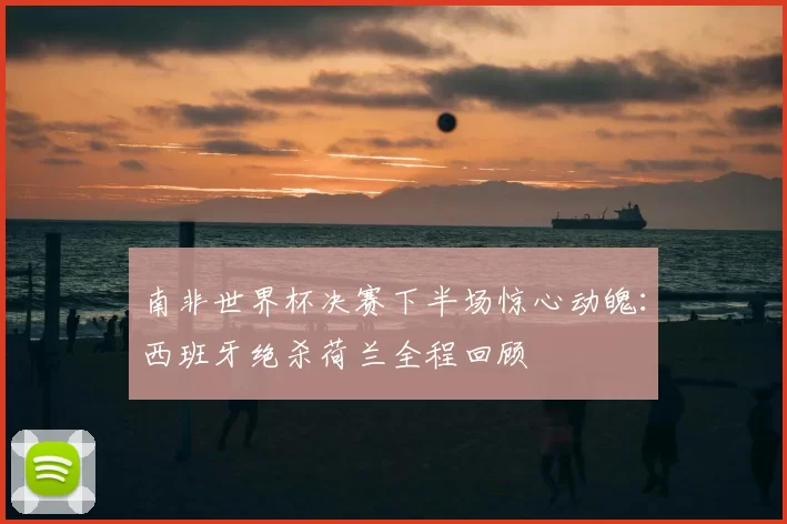 南非世界杯决赛下半场惊心动魄:西班牙绝杀荷兰全程回顾