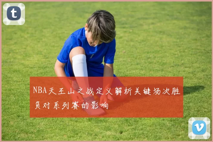 NBA天王山之战定义解析关键场次胜负对系列赛的影响