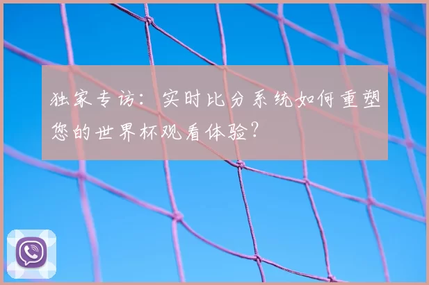 独家专访：实时比分系统如何重塑您的世界杯观看体验？