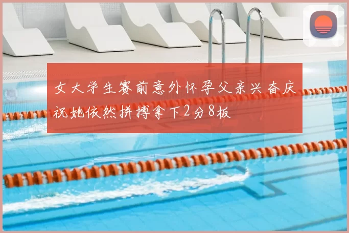 女大学生赛前意外怀孕父亲兴奋庆祝她依然拼搏拿下2分8板
