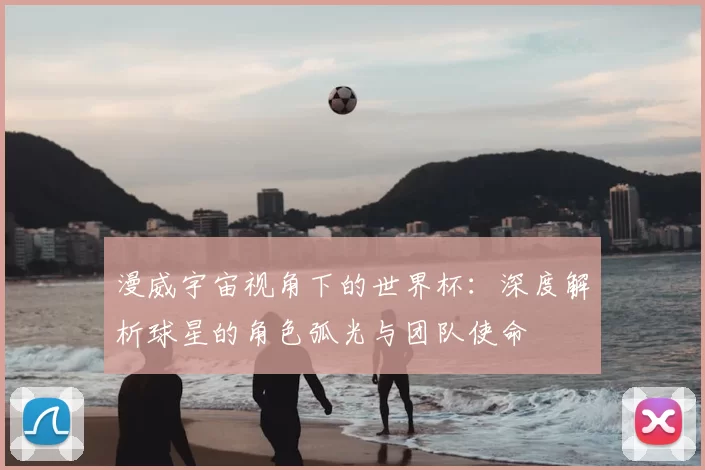 漫威宇宙视角下的世界杯：深度解析球星的角色弧光与团队使命