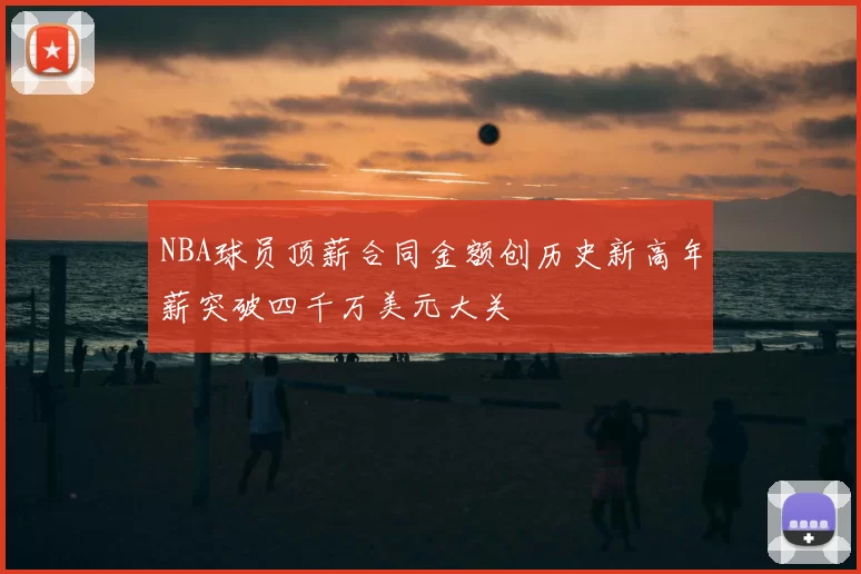 NBA球员顶薪合同金额创历史新高年薪突破四千万美元大关