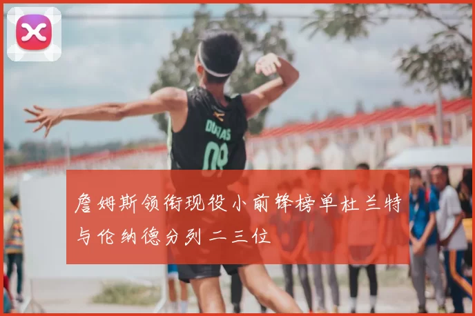 詹姆斯领衔现役小前锋榜单杜兰特与伦纳德分列二三位