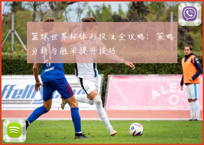 篮球世界杯体彩投注全攻略：策略分析与胜率提升技巧