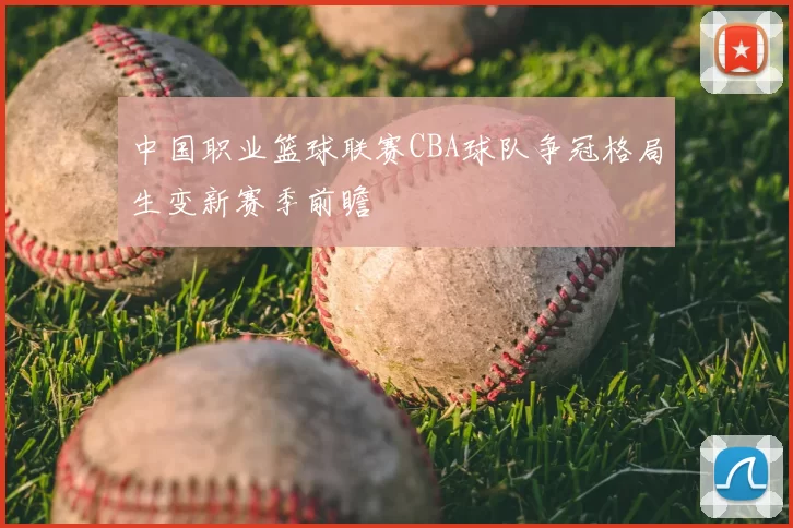 中国职业篮球联赛CBA球队争冠格局生变新赛季前瞻