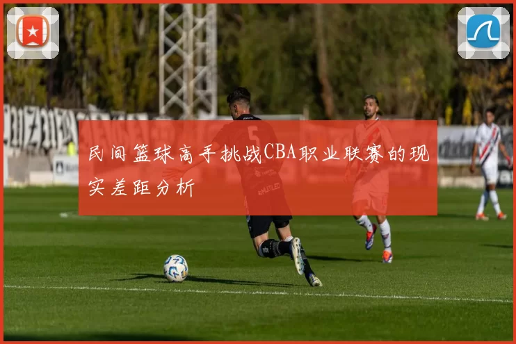 民间篮球高手挑战CBA职业联赛的现实差距分析