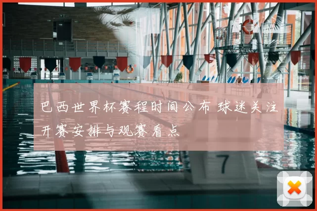 巴西世界杯赛程时间公布 球迷关注开赛安排与观赛看点