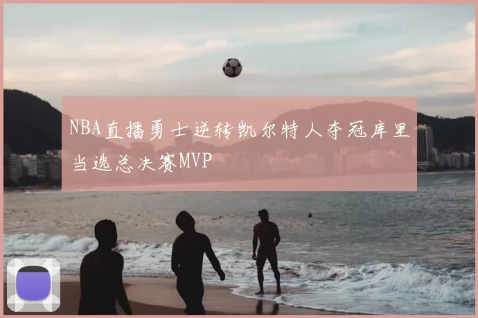 NBA直播勇士逆转凯尔特人夺冠库里当选总决赛MVP