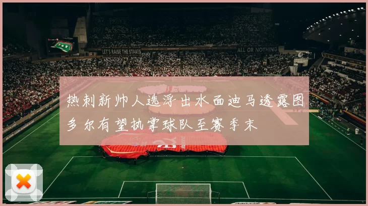 热刺新帅人选浮出水面迪马透露图多尔有望执掌球队至赛季末