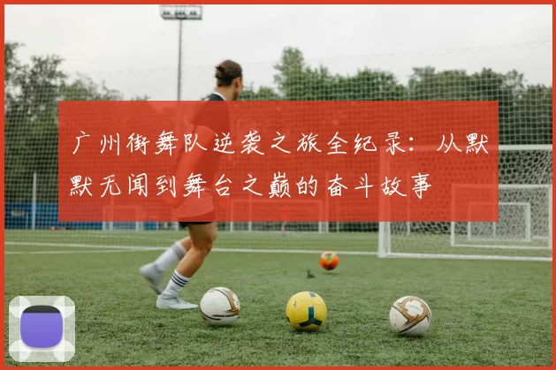 广州街舞队逆袭之旅全纪录：从默默无闻到舞台之巅的奋斗故事