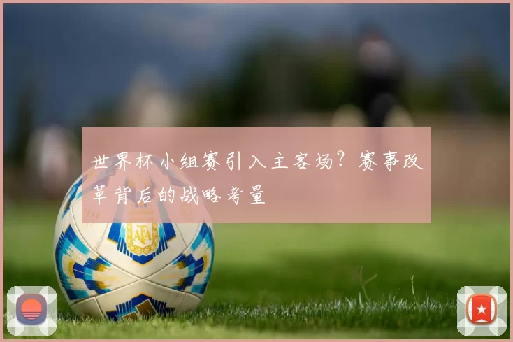 世界杯小组赛引入主客场？赛事改革背后的战略考量