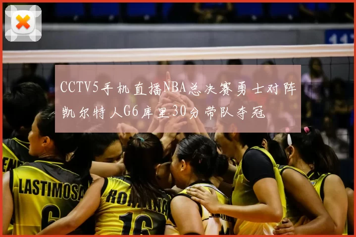 CCTV5手机直播NBA总决赛勇士对阵凯尔特人G6库里30分带队夺冠