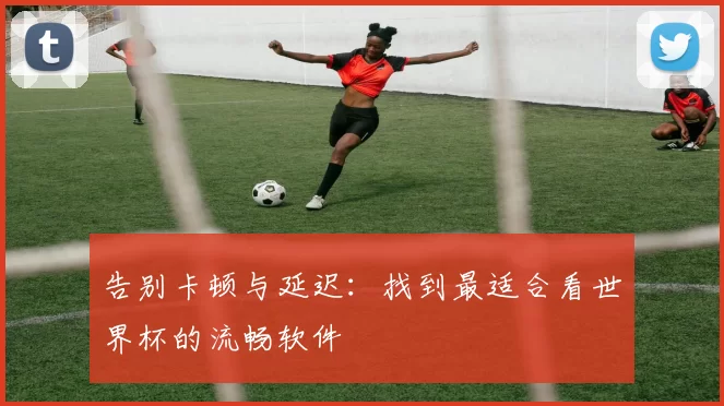 告别卡顿与延迟：找到最适合看世界杯的流畅软件