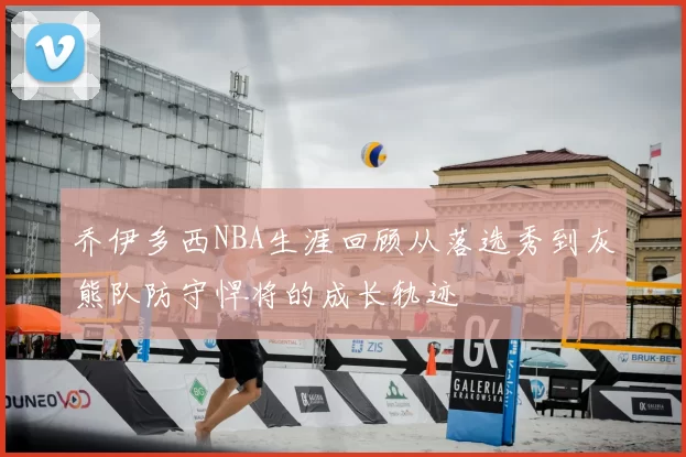 乔伊多西NBA生涯回顾从落选秀到灰熊队防守悍将的成长轨迹