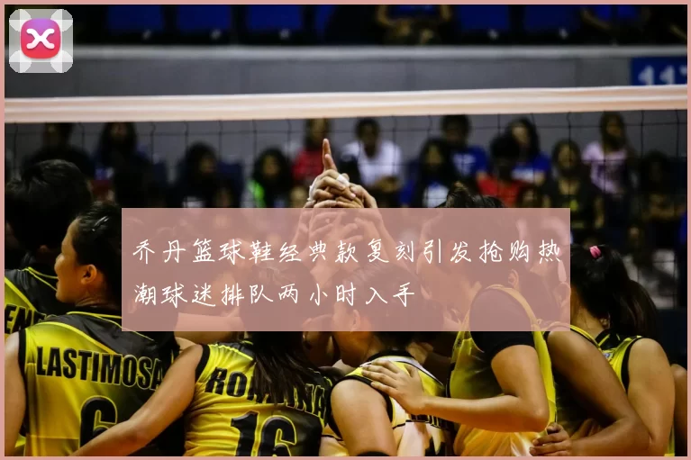 乔丹篮球鞋经典款复刻引发抢购热潮球迷排队两小时入手