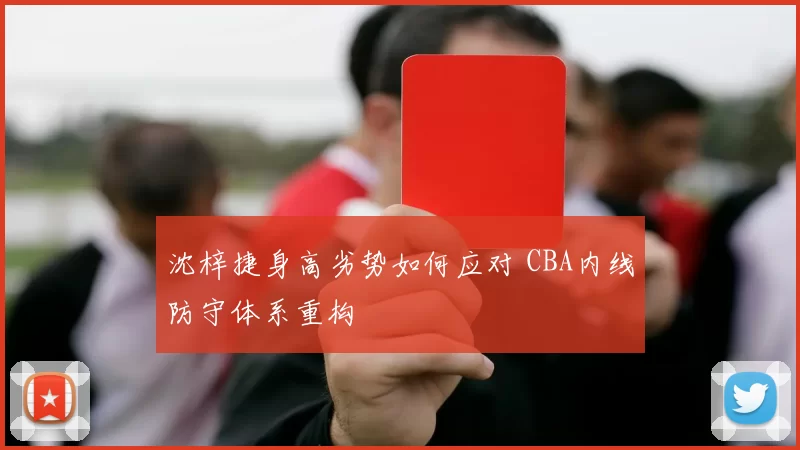 沈梓捷身高劣势如何应对 CBA内线防守体系重构