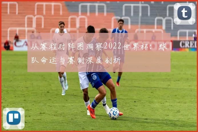 从赛程对阵图洞察2022世界杯：球队命运与赛制深度剖析