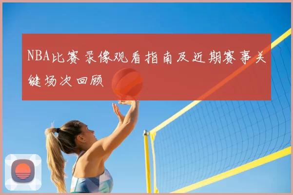 NBA比赛录像观看指南及近期赛事关键场次回顾