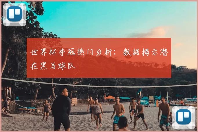 世界杯夺冠热门分析：数据揭示潜在黑马球队