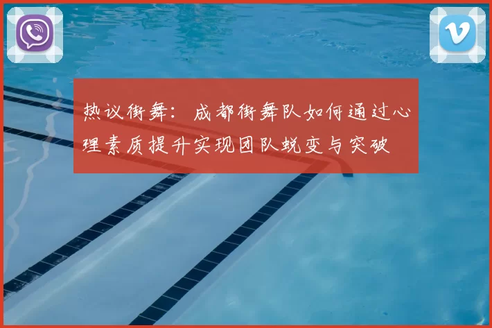 热议街舞：成都街舞队如何通过心理素质提升实现团队蜕变与突破