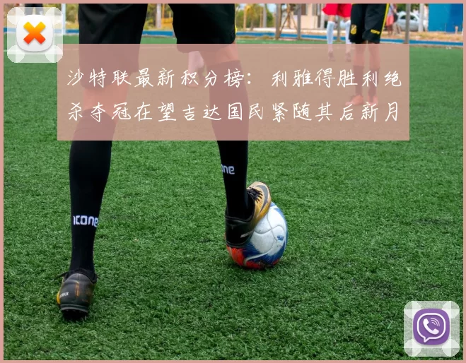 沙特联最新积分榜：利雅得胜利绝杀夺冠在望吉达国民紧随其后新月争夺激烈