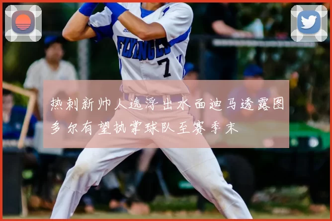 热刺新帅人选浮出水面迪马透露图多尔有望执掌球队至赛季末