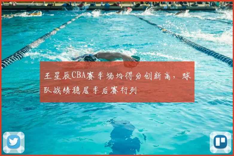王星辰CBA赛季场均得分创新高，球队战绩稳居季后赛行列