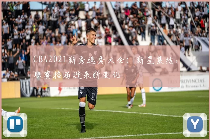 CBA2021新秀选秀大会:新星集结,联赛格局迎来新变化