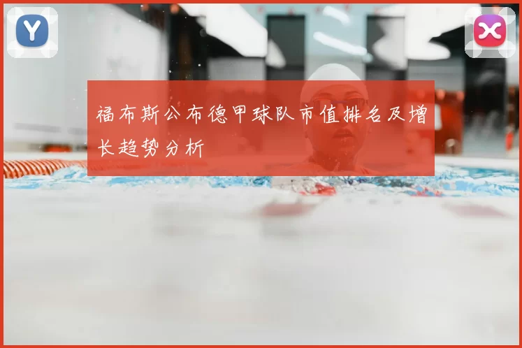 福布斯公布德甲球队市值排名及增长趋势分析