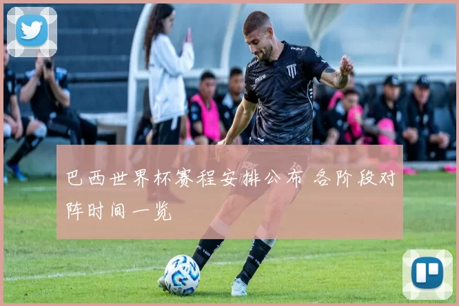 巴西世界杯赛程安排公布 各阶段对阵时间一览
