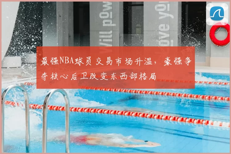 最强NBA球员交易市场升温，豪强争夺核心后卫改变东西部格局