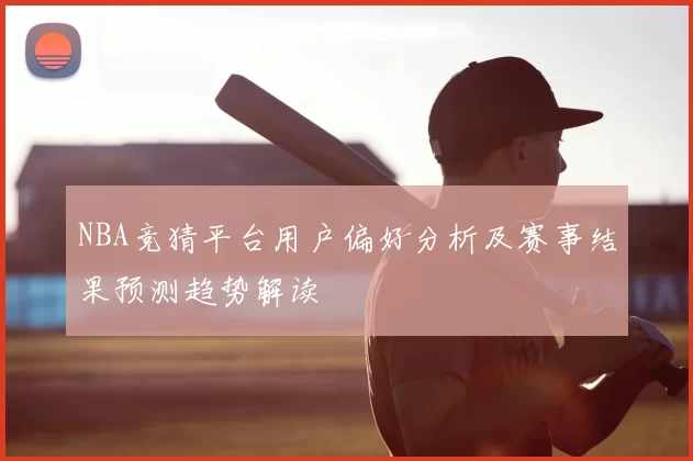 NBA竞猜平台用户偏好分析及赛事结果预测趋势解读